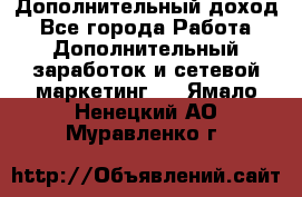 Дополнительный доход - Все города Работа » Дополнительный заработок и сетевой маркетинг   . Ямало-Ненецкий АО,Муравленко г.